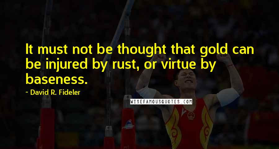 David R. Fideler Quotes: It must not be thought that gold can be injured by rust, or virtue by baseness.