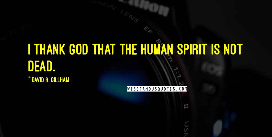 David R. Gillham Quotes: I thank God that the human spirit is not dead.