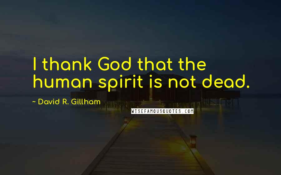 David R. Gillham Quotes: I thank God that the human spirit is not dead.