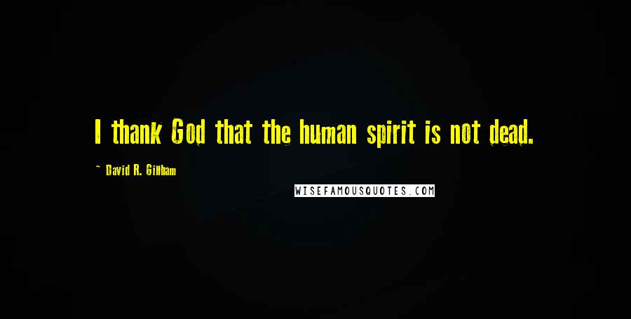 David R. Gillham Quotes: I thank God that the human spirit is not dead.