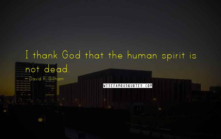 David R. Gillham Quotes: I thank God that the human spirit is not dead.