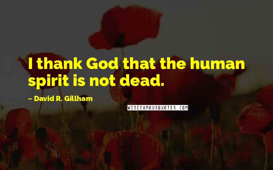 David R. Gillham Quotes: I thank God that the human spirit is not dead.