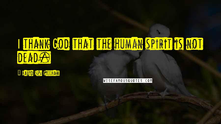 David R. Gillham Quotes: I thank God that the human spirit is not dead.