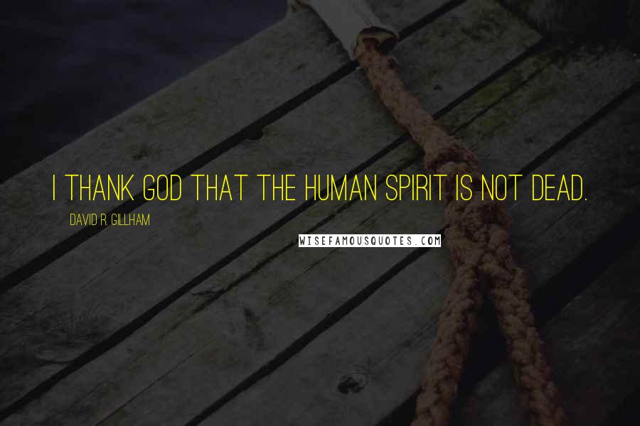 David R. Gillham Quotes: I thank God that the human spirit is not dead.