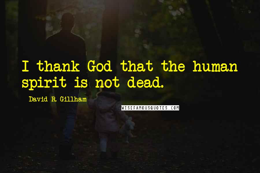 David R. Gillham Quotes: I thank God that the human spirit is not dead.