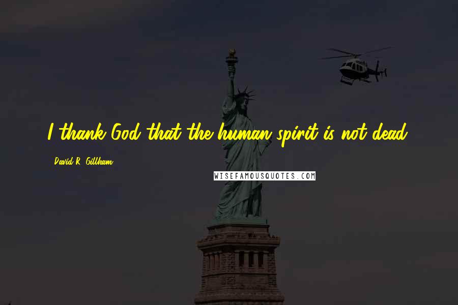 David R. Gillham Quotes: I thank God that the human spirit is not dead.