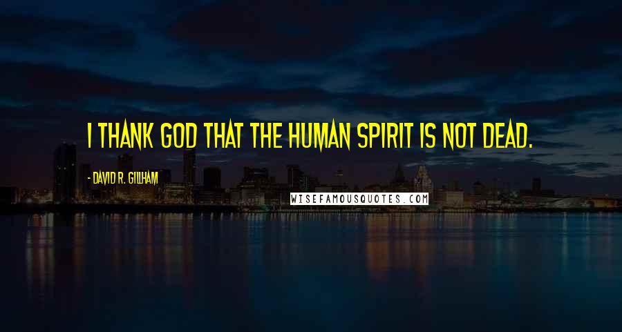 David R. Gillham Quotes: I thank God that the human spirit is not dead.