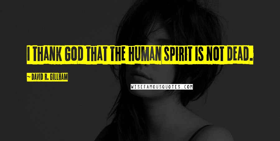David R. Gillham Quotes: I thank God that the human spirit is not dead.