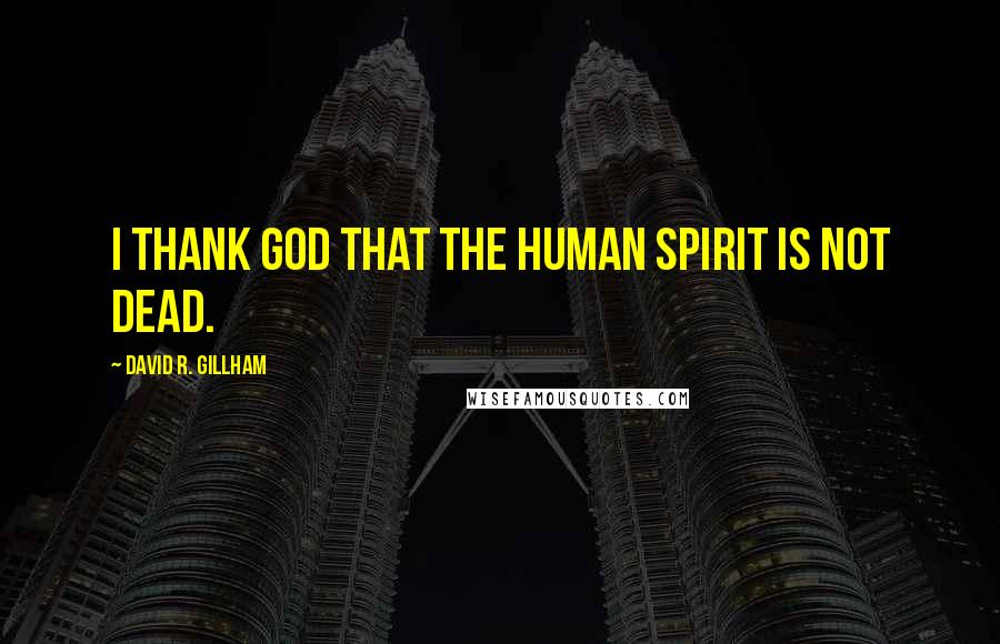 David R. Gillham Quotes: I thank God that the human spirit is not dead.
