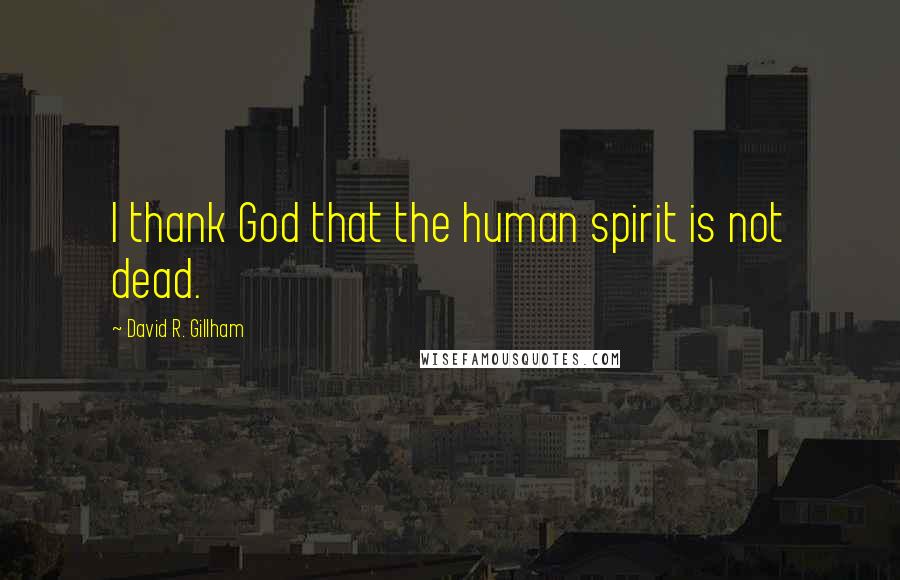 David R. Gillham Quotes: I thank God that the human spirit is not dead.