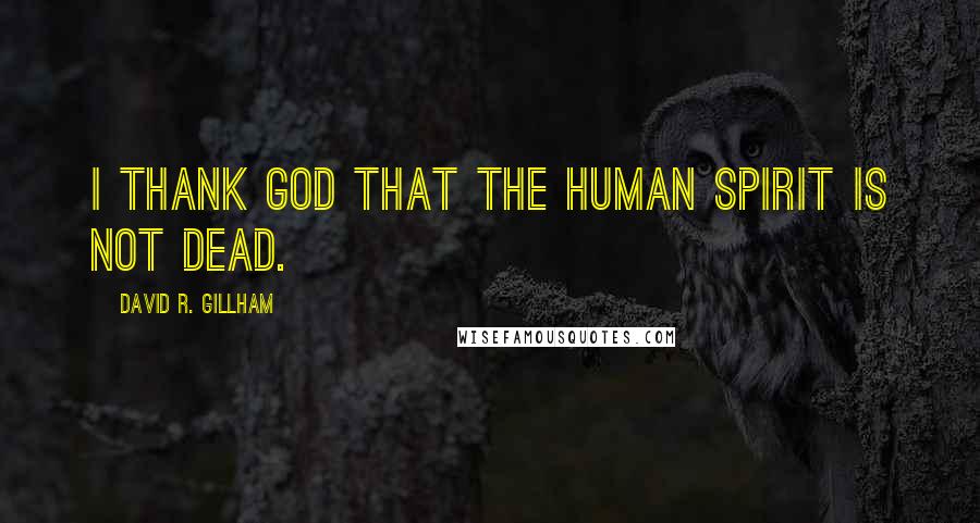 David R. Gillham Quotes: I thank God that the human spirit is not dead.