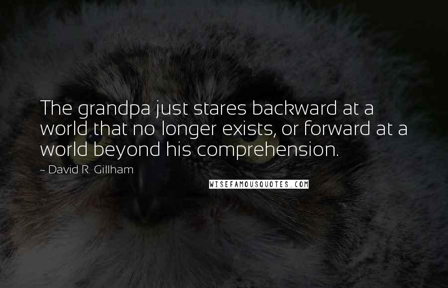 David R. Gillham Quotes: The grandpa just stares backward at a world that no longer exists, or forward at a world beyond his comprehension.