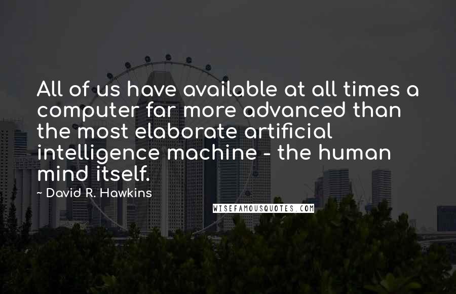 David R. Hawkins Quotes: All of us have available at all times a computer far more advanced than the most elaborate artificial intelligence machine - the human mind itself.