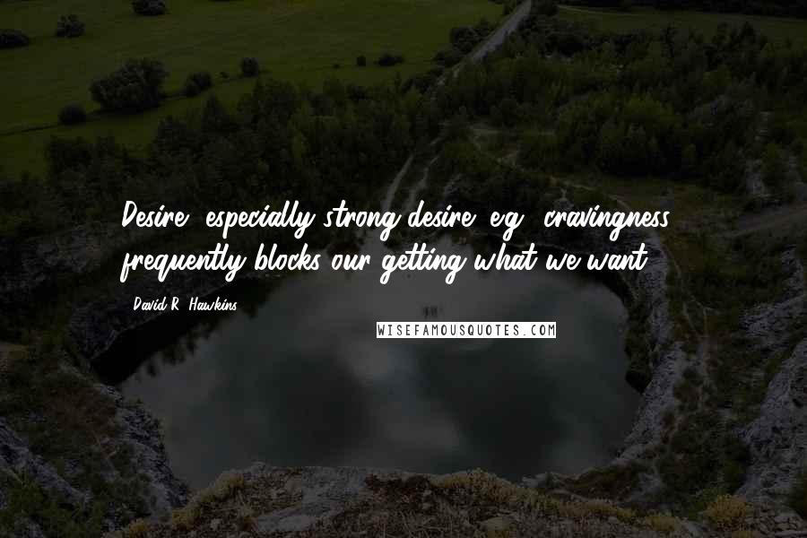David R. Hawkins Quotes: Desire, especially strong desire (e.g., cravingness), frequently blocks our getting what we want.