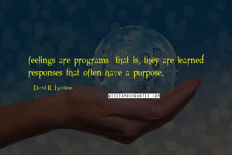 David R. Hawkins Quotes: feelings are programs; that is, they are learned responses that often have a purpose.
