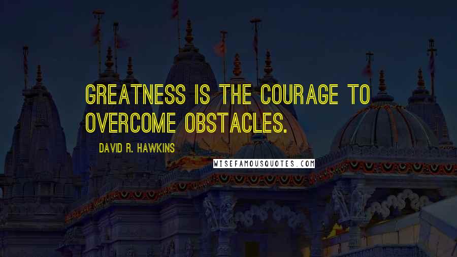 David R. Hawkins Quotes: Greatness is the courage to overcome obstacles.