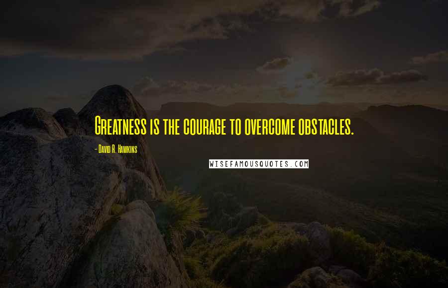 David R. Hawkins Quotes: Greatness is the courage to overcome obstacles.