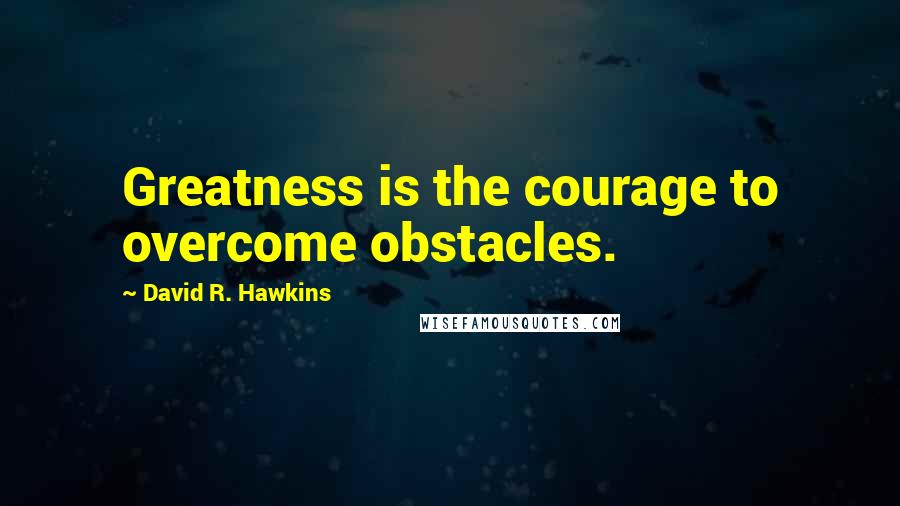 David R. Hawkins Quotes: Greatness is the courage to overcome obstacles.