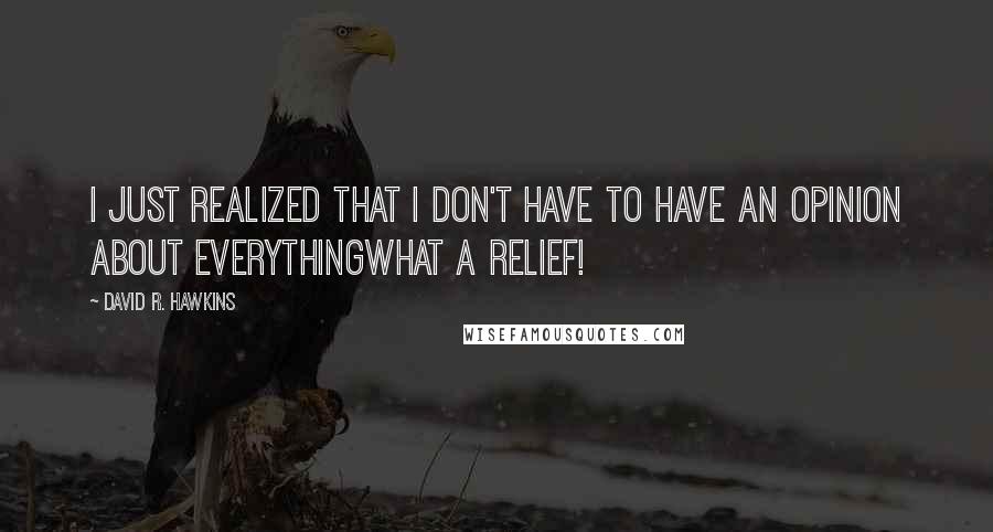 David R. Hawkins Quotes: I just realized that I don't have to have an opinion about everythingwhat a relief!