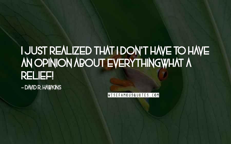 David R. Hawkins Quotes: I just realized that I don't have to have an opinion about everythingwhat a relief!