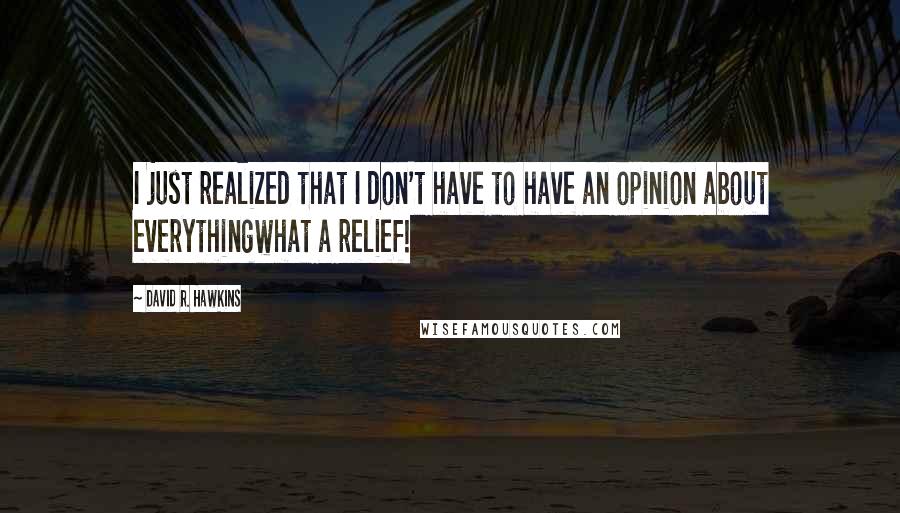 David R. Hawkins Quotes: I just realized that I don't have to have an opinion about everythingwhat a relief!