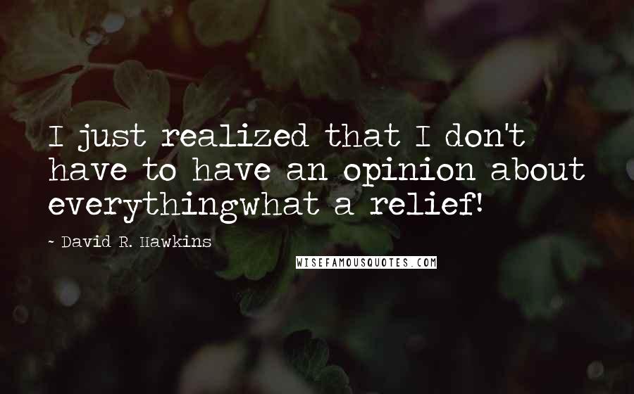 David R. Hawkins Quotes: I just realized that I don't have to have an opinion about everythingwhat a relief!