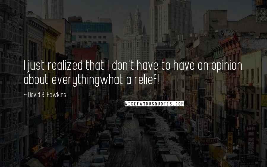 David R. Hawkins Quotes: I just realized that I don't have to have an opinion about everythingwhat a relief!