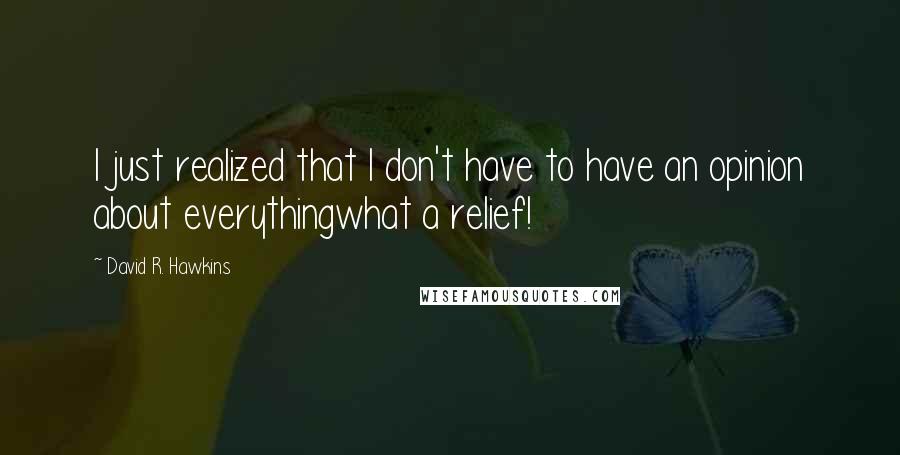 David R. Hawkins Quotes: I just realized that I don't have to have an opinion about everythingwhat a relief!