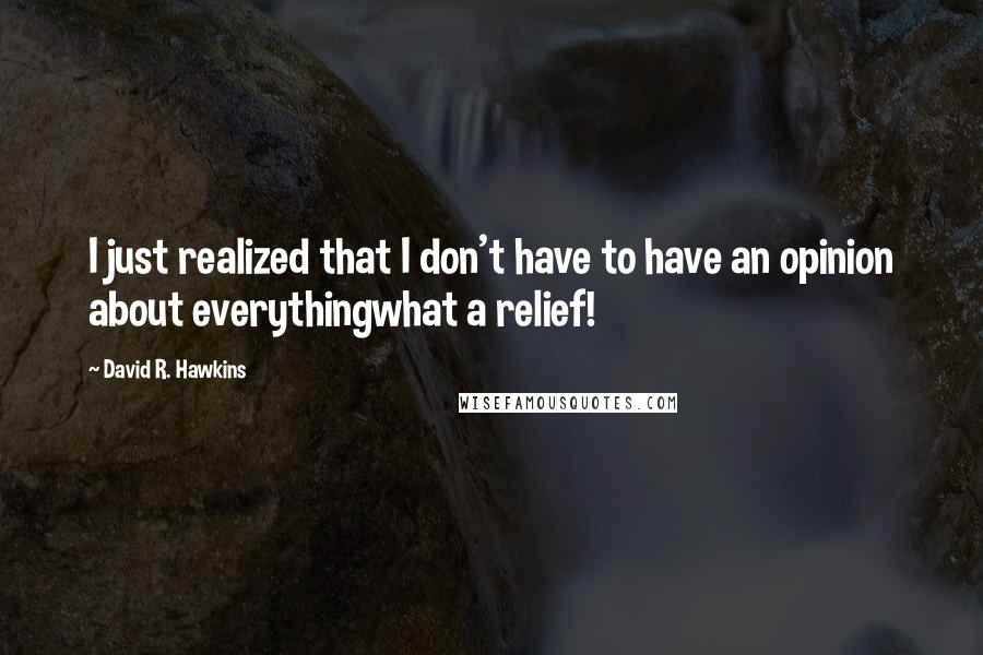 David R. Hawkins Quotes: I just realized that I don't have to have an opinion about everythingwhat a relief!