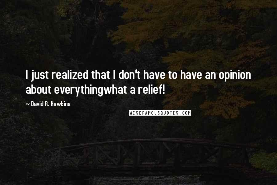 David R. Hawkins Quotes: I just realized that I don't have to have an opinion about everythingwhat a relief!