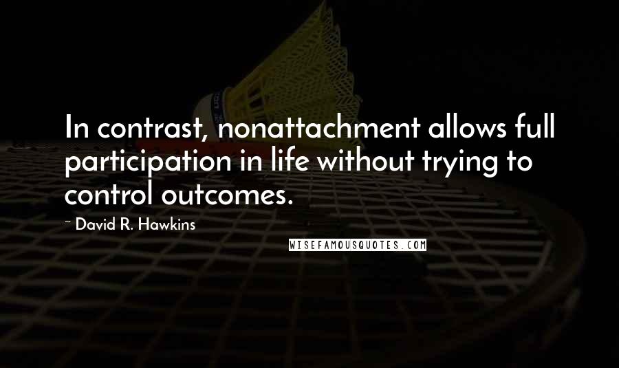 David R. Hawkins Quotes: In contrast, nonattachment allows full participation in life without trying to control outcomes.