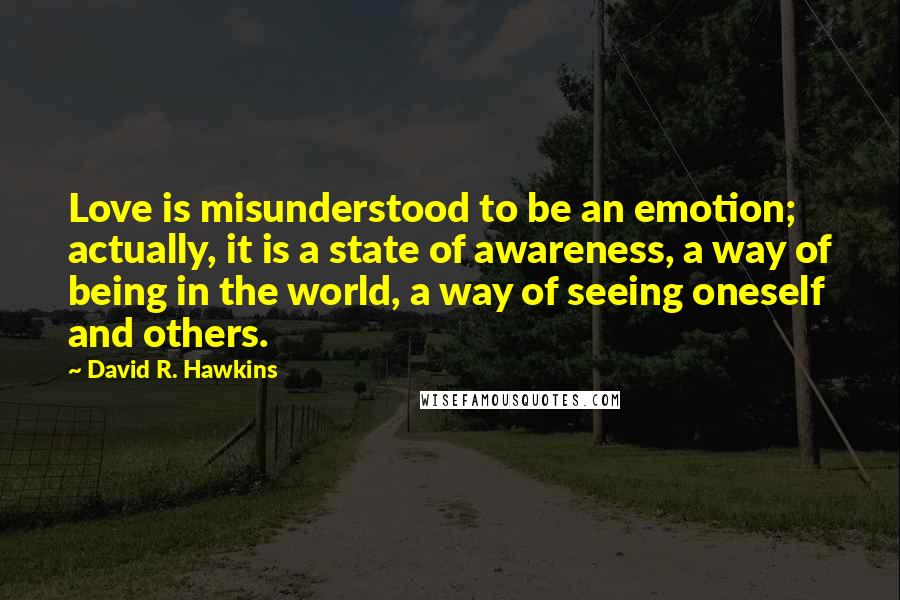 David R. Hawkins Quotes: Love is misunderstood to be an emotion; actually, it is a state of awareness, a way of being in the world, a way of seeing oneself and others.