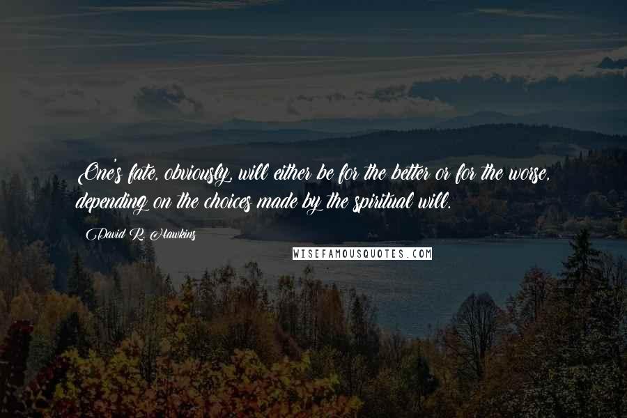 David R. Hawkins Quotes: One's fate, obviously, will either be for the better or for the worse, depending on the choices made by the spiritual will.