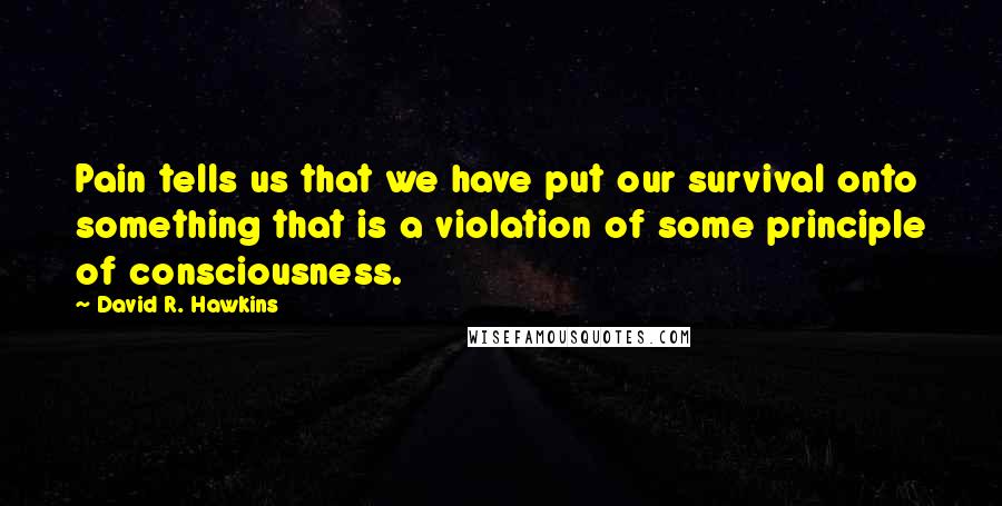 David R. Hawkins Quotes: Pain tells us that we have put our survival onto something that is a violation of some principle of consciousness.