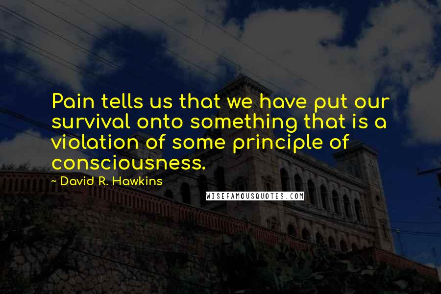 David R. Hawkins Quotes: Pain tells us that we have put our survival onto something that is a violation of some principle of consciousness.