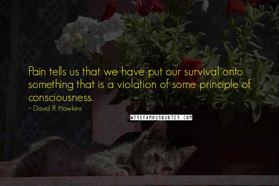 David R. Hawkins Quotes: Pain tells us that we have put our survival onto something that is a violation of some principle of consciousness.