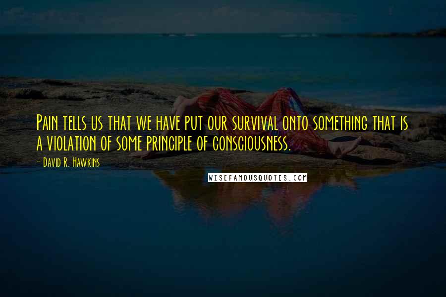 David R. Hawkins Quotes: Pain tells us that we have put our survival onto something that is a violation of some principle of consciousness.