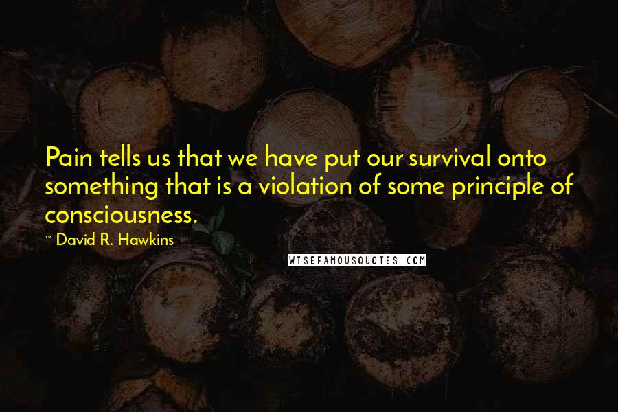 David R. Hawkins Quotes: Pain tells us that we have put our survival onto something that is a violation of some principle of consciousness.