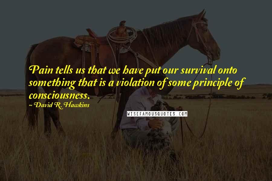 David R. Hawkins Quotes: Pain tells us that we have put our survival onto something that is a violation of some principle of consciousness.