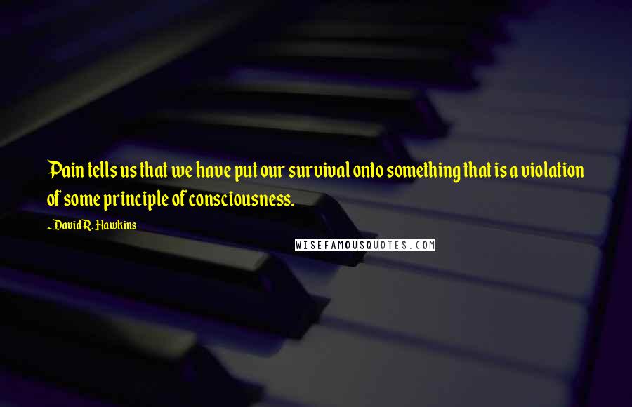 David R. Hawkins Quotes: Pain tells us that we have put our survival onto something that is a violation of some principle of consciousness.