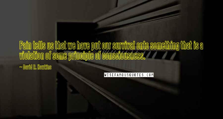 David R. Hawkins Quotes: Pain tells us that we have put our survival onto something that is a violation of some principle of consciousness.