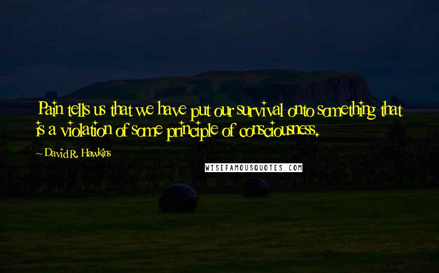 David R. Hawkins Quotes: Pain tells us that we have put our survival onto something that is a violation of some principle of consciousness.