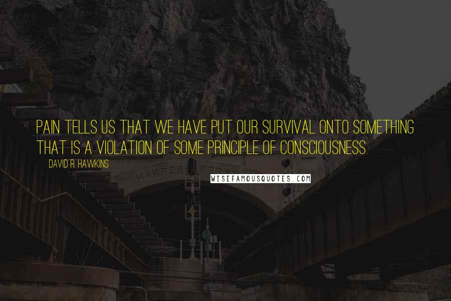 David R. Hawkins Quotes: Pain tells us that we have put our survival onto something that is a violation of some principle of consciousness.