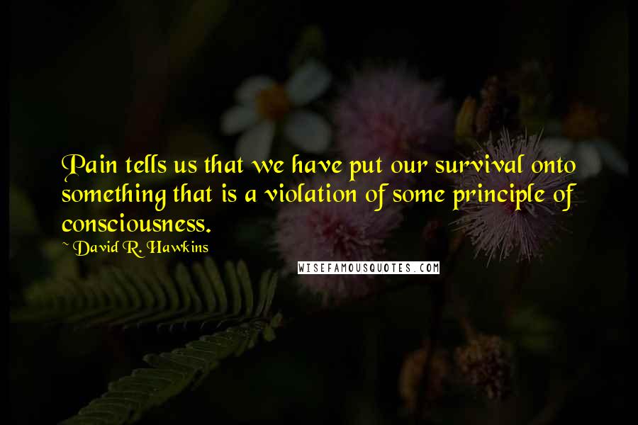 David R. Hawkins Quotes: Pain tells us that we have put our survival onto something that is a violation of some principle of consciousness.