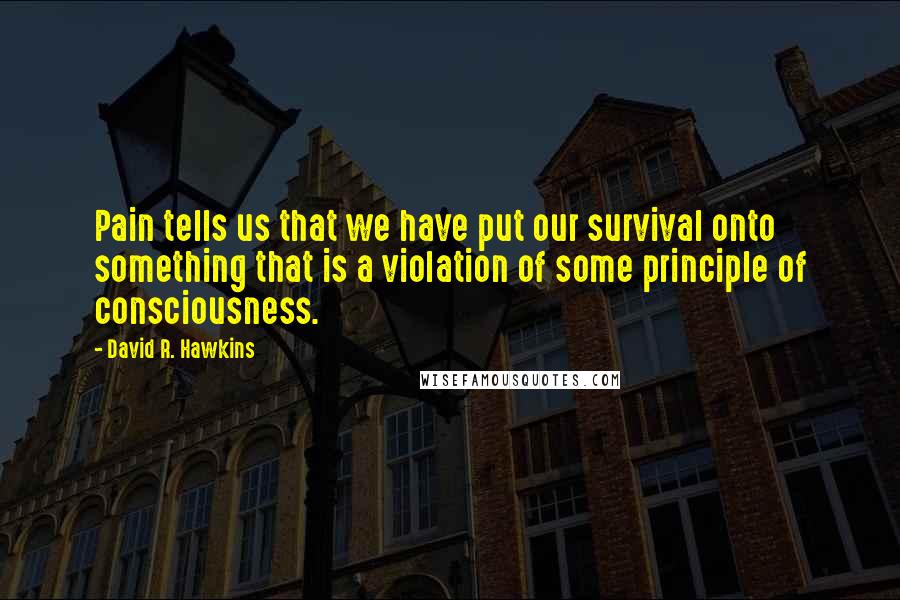 David R. Hawkins Quotes: Pain tells us that we have put our survival onto something that is a violation of some principle of consciousness.