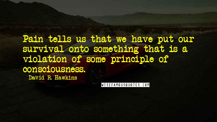 David R. Hawkins Quotes: Pain tells us that we have put our survival onto something that is a violation of some principle of consciousness.