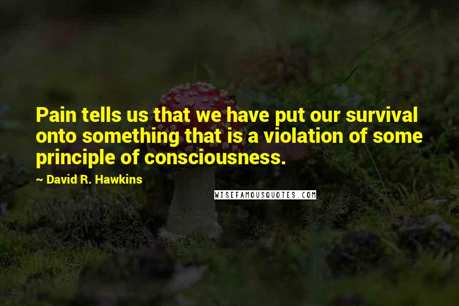 David R. Hawkins Quotes: Pain tells us that we have put our survival onto something that is a violation of some principle of consciousness.