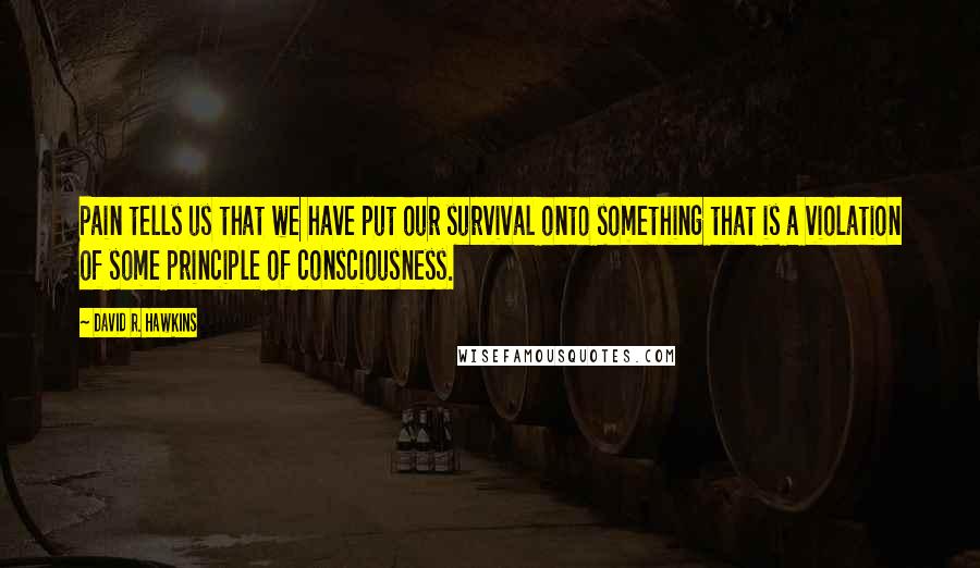 David R. Hawkins Quotes: Pain tells us that we have put our survival onto something that is a violation of some principle of consciousness.