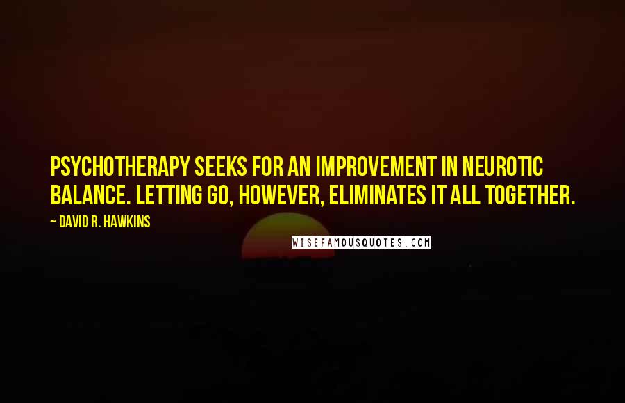 David R. Hawkins Quotes: Psychotherapy seeks for an improvement in neurotic balance. Letting go, however, eliminates it all together.