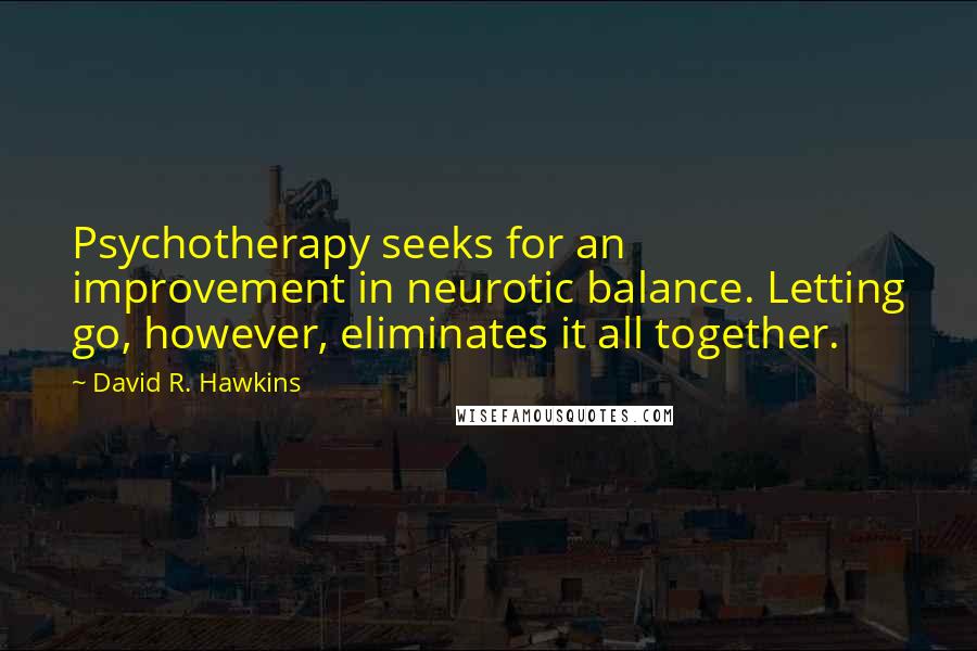 David R. Hawkins Quotes: Psychotherapy seeks for an improvement in neurotic balance. Letting go, however, eliminates it all together.